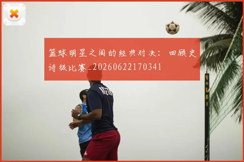 篮球明星之间的经典对决：回顾史诗级比赛_20260622170341