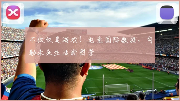 不仅仅是游戏！电竞国际数据，勾勒未来生活新图景