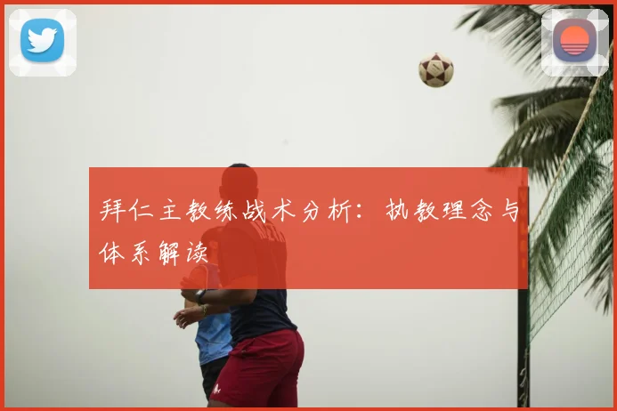 拜仁主教练战术分析：执教理念与体系解读