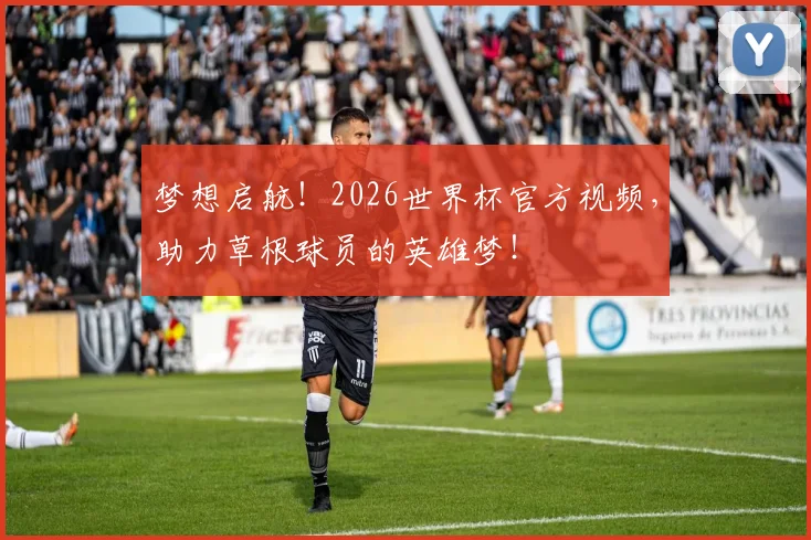 梦想启航！2026世界杯官方视频，助力草根球员的英雄梦！