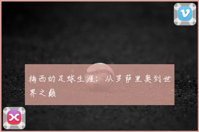 梅西的足球生涯：从罗萨里奥到世界之巅