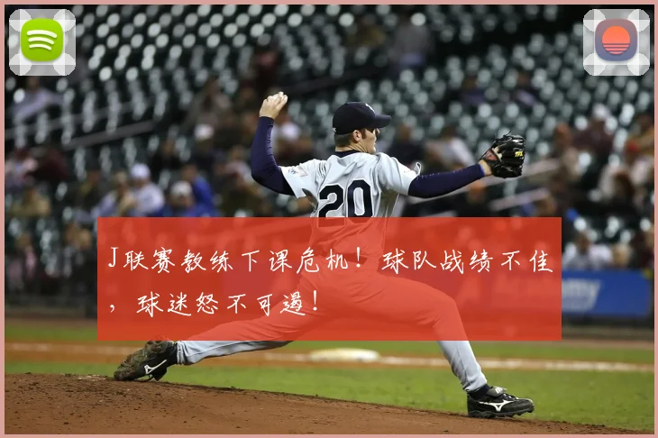 J联赛教练下课危机！球队战绩不佳，球迷怒不可遏！