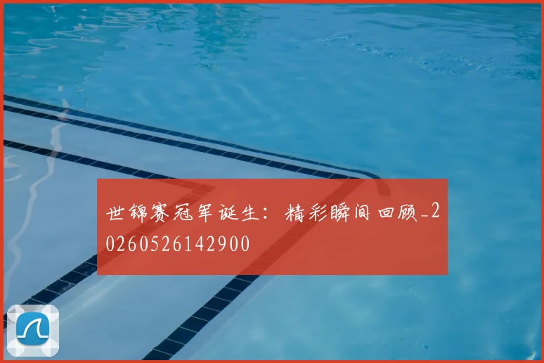 世锦赛冠军诞生：精彩瞬间回顾_20260526142900