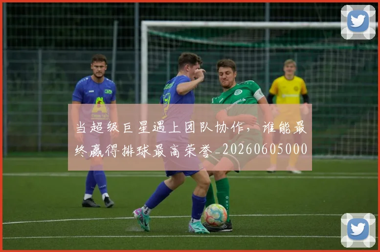 当超级巨星遇上团队协作，谁能最终赢得排球最高荣誉_20260605000844