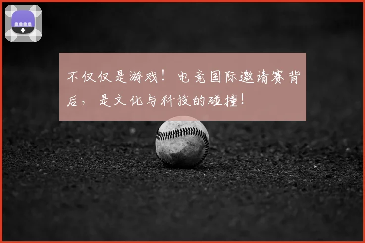 不仅仅是游戏！电竞国际邀请赛背后，是文化与科技的碰撞！