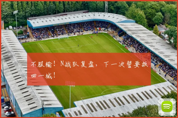 不服输！N战队复盘，下一次誓要扳回一城！