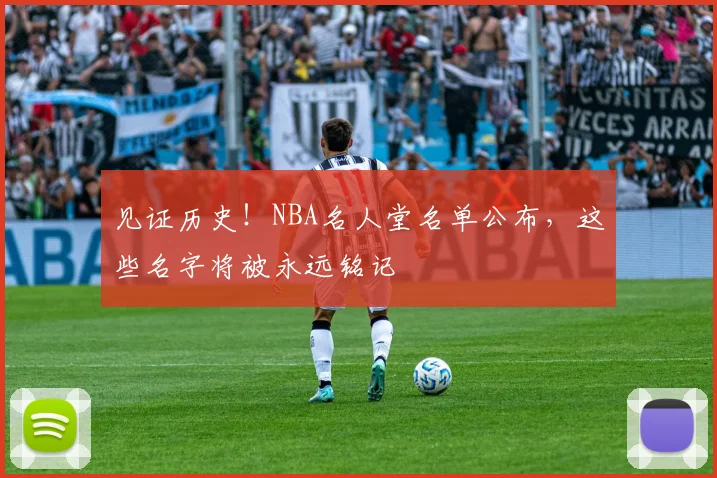 见证历史！NBA名人堂名单公布，这些名字将被永远铭记