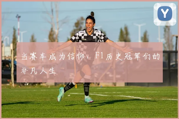 当赛车成为信仰，F1历史冠军们的非凡人生