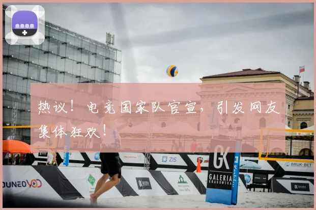 热议！电竞国家队官宣，引发网友集体狂欢！