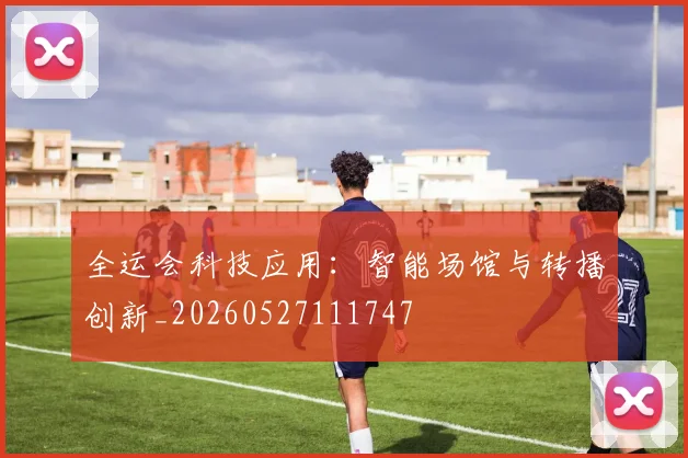 全运会科技应用：智能场馆与转播创新_20260527111747