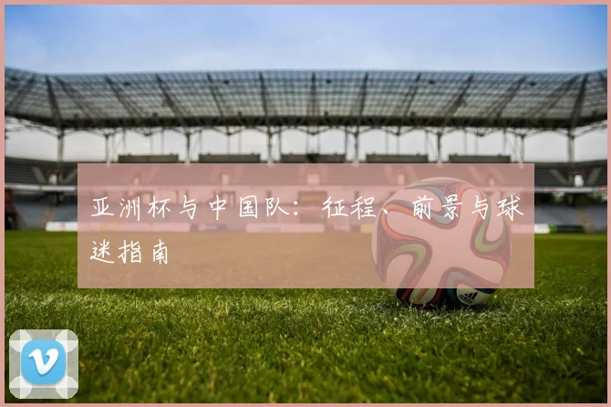 亚洲杯与中国队：征程、前景与球迷指南