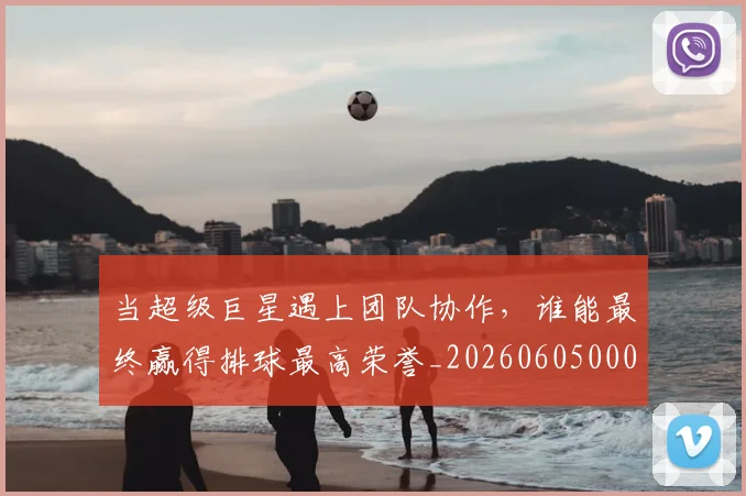 当超级巨星遇上团队协作，谁能最终赢得排球最高荣誉_20260605000844