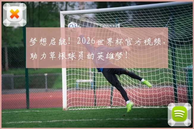 梦想启航！2026世界杯官方视频，助力草根球员的英雄梦！
