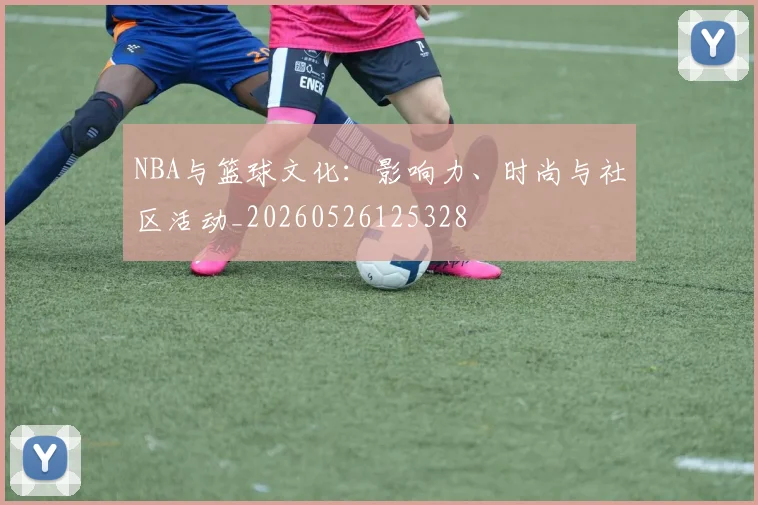 NBA与篮球文化：影响力、时尚与社区活动_20260526125328