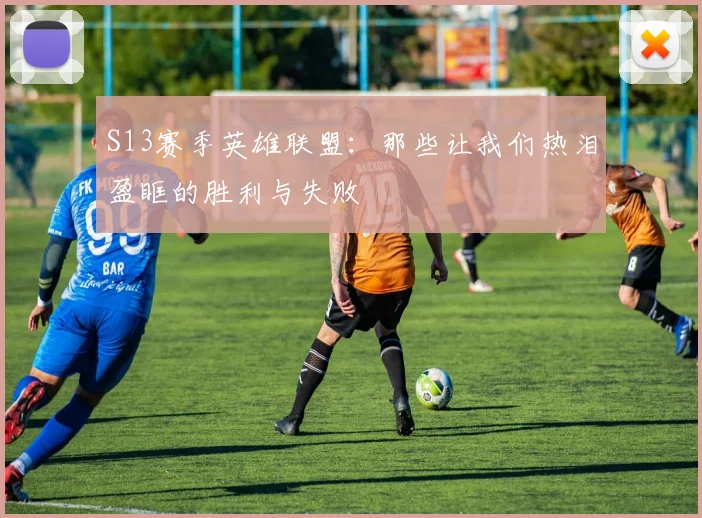 S13赛季英雄联盟：那些让我们热泪盈眶的胜利与失败