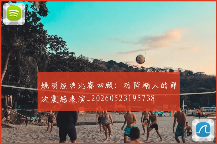姚明经典比赛回顾：对阵湖人的那次震撼表演_20260523195738