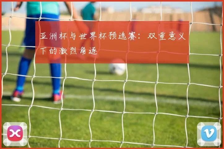 亚洲杯与世界杯预选赛：双重意义下的激烈角逐