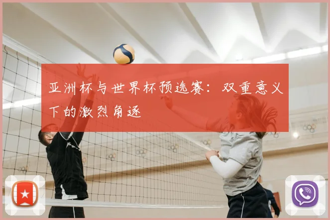 亚洲杯与世界杯预选赛：双重意义下的激烈角逐