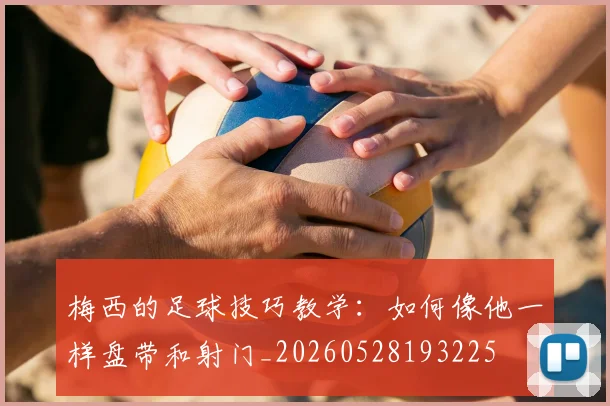 梅西的足球技巧教学：如何像他一样盘带和射门_20260528193225