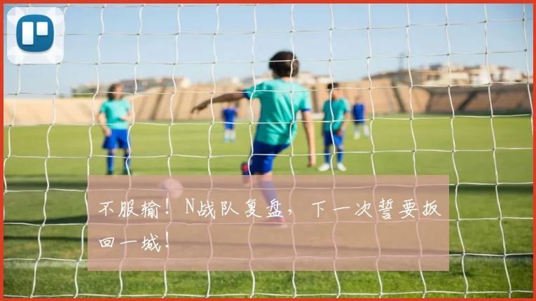 不服输！N战队复盘，下一次誓要扳回一城！