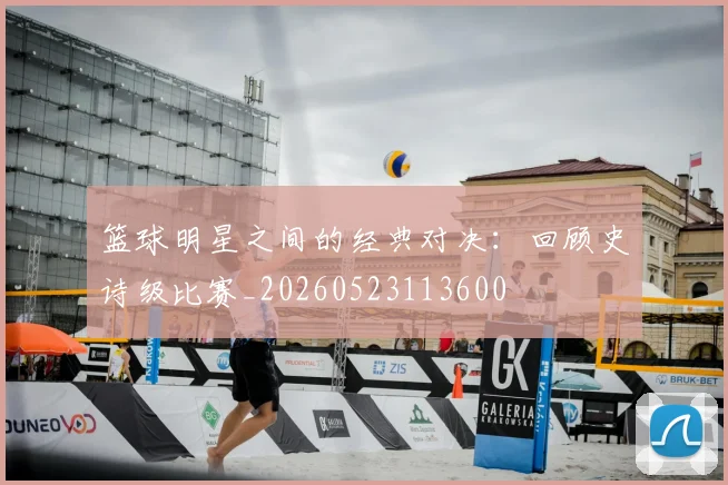 篮球明星之间的经典对决：回顾史诗级比赛_20260523113600