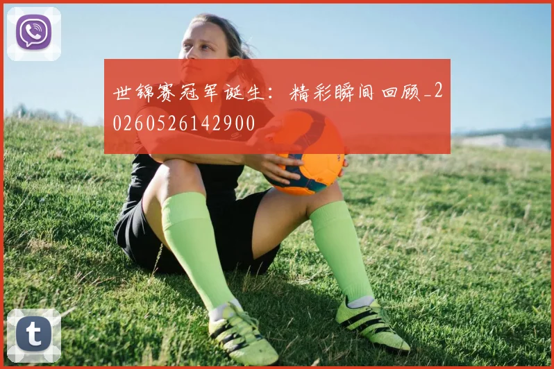 世锦赛冠军诞生:精彩瞬间回顾_20260526142900