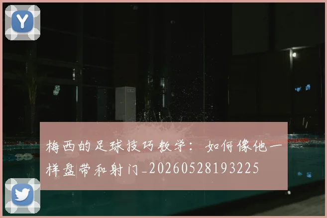 梅西的足球技巧教学：如何像他一样盘带和射门_20260528193225