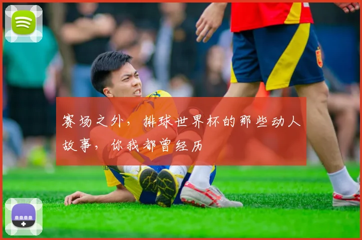 赛场之外，排球世界杯的那些动人故事，你我都曾经历