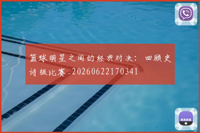 篮球明星之间的经典对决：回顾史诗级比赛_20260622170341