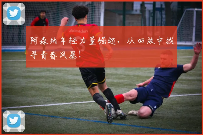 阿森纳年轻力量崛起，从回放中找寻青春风暴！